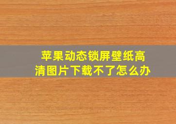 苹果动态锁屏壁纸高清图片下载不了怎么办