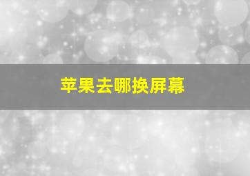 苹果去哪换屏幕