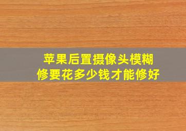 苹果后置摄像头模糊修要花多少钱才能修好