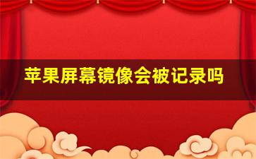 苹果屏幕镜像会被记录吗