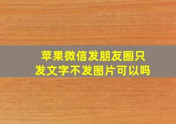 苹果微信发朋友圈只发文字不发图片可以吗