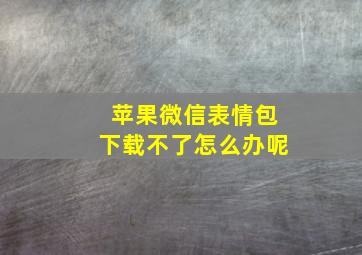 苹果微信表情包下载不了怎么办呢