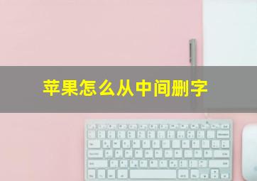 苹果怎么从中间删字