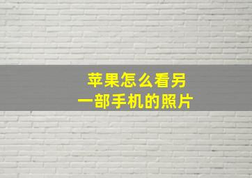 苹果怎么看另一部手机的照片