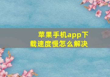 苹果手机app下载速度慢怎么解决