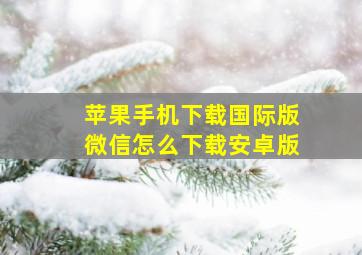 苹果手机下载国际版微信怎么下载安卓版