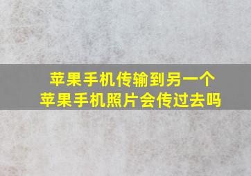 苹果手机传输到另一个苹果手机照片会传过去吗