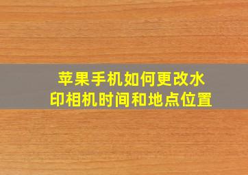 苹果手机如何更改水印相机时间和地点位置