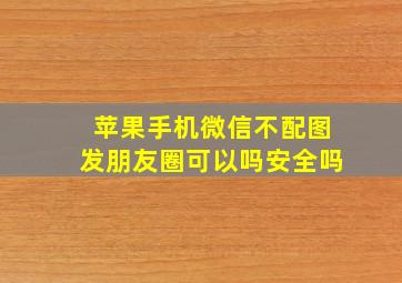 苹果手机微信不配图发朋友圈可以吗安全吗