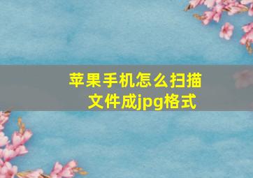 苹果手机怎么扫描文件成jpg格式