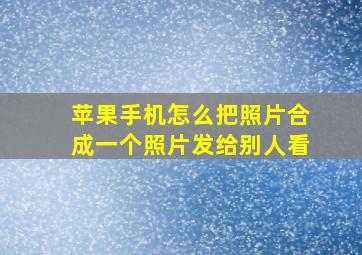 苹果手机怎么把照片合成一个照片发给别人看