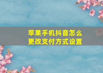 苹果手机抖音怎么更改支付方式设置