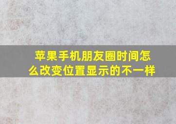 苹果手机朋友圈时间怎么改变位置显示的不一样