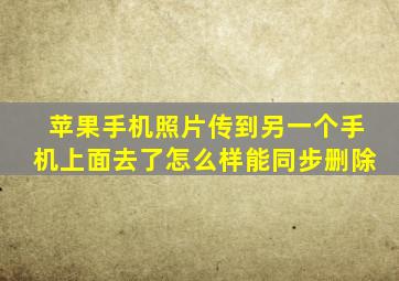 苹果手机照片传到另一个手机上面去了怎么样能同步删除