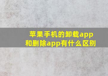 苹果手机的卸载app和删除app有什么区别