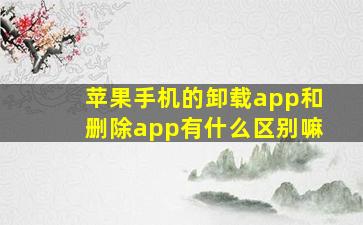 苹果手机的卸载app和删除app有什么区别嘛