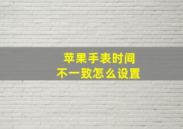 苹果手表时间不一致怎么设置