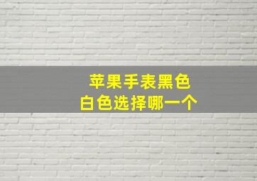 苹果手表黑色白色选择哪一个