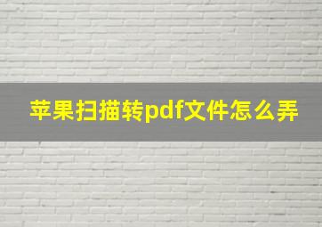 苹果扫描转pdf文件怎么弄