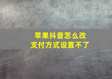 苹果抖音怎么改支付方式设置不了