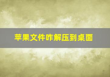 苹果文件咋解压到桌面