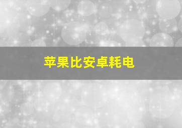 苹果比安卓耗电