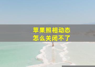 苹果照相动态怎么关闭不了