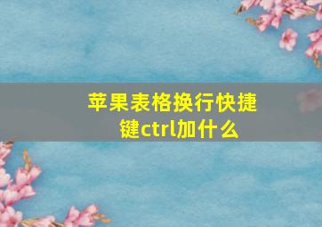 苹果表格换行快捷键ctrl加什么