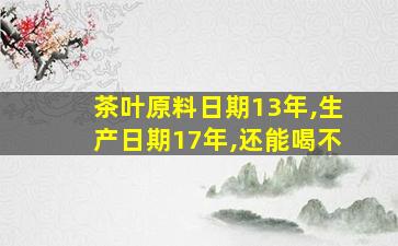 茶叶原料日期13年,生产日期17年,还能喝不