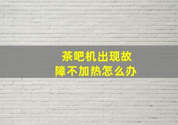 茶吧机出现故障不加热怎么办