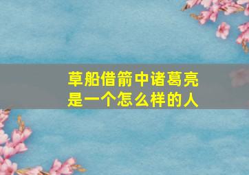 草船借箭中诸葛亮是一个怎么样的人