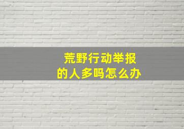 荒野行动举报的人多吗怎么办