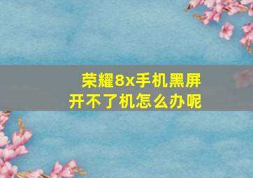 荣耀8x手机黑屏开不了机怎么办呢