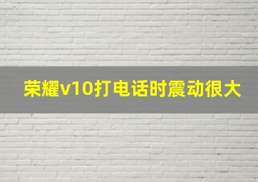 荣耀v10打电话时震动很大