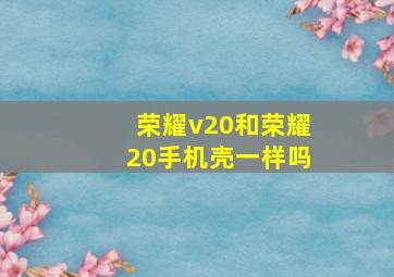 荣耀v20和荣耀20手机壳一样吗