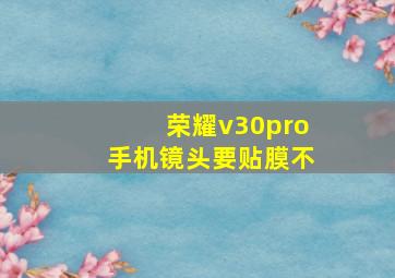 荣耀v30pro手机镜头要贴膜不