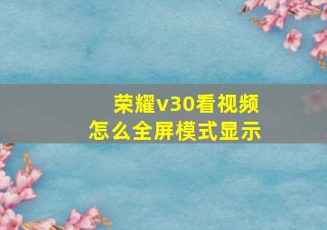 荣耀v30看视频怎么全屏模式显示