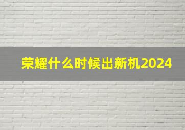 荣耀什么时候出新机2024