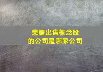 荣耀出售概念股的公司是哪家公司