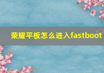 荣耀平板怎么进入fastboot