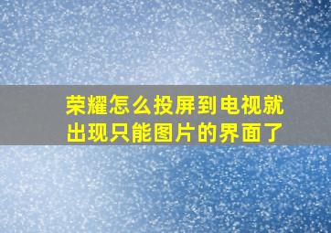 荣耀怎么投屏到电视就出现只能图片的界面了