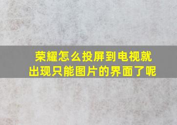 荣耀怎么投屏到电视就出现只能图片的界面了呢