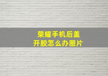 荣耀手机后盖开胶怎么办图片