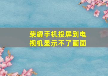 荣耀手机投屏到电视机显示不了画面