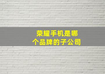 荣耀手机是哪个品牌的子公司