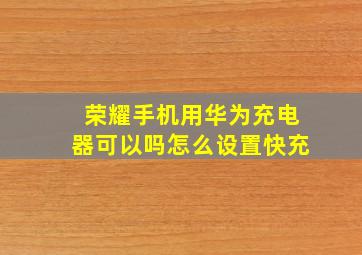 荣耀手机用华为充电器可以吗怎么设置快充