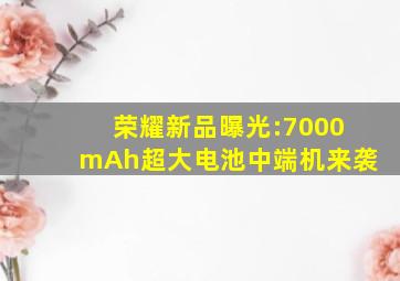 荣耀新品曝光:7000mAh超大电池中端机来袭