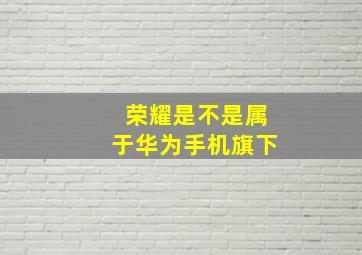 荣耀是不是属于华为手机旗下