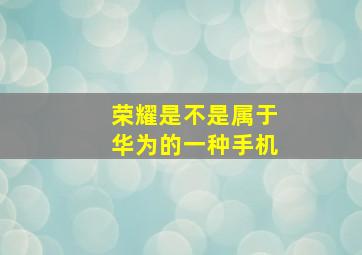 荣耀是不是属于华为的一种手机