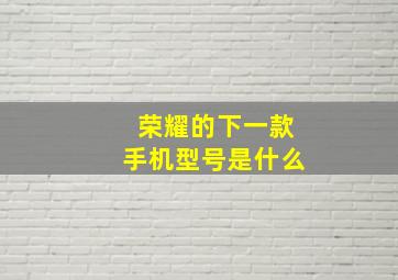 荣耀的下一款手机型号是什么